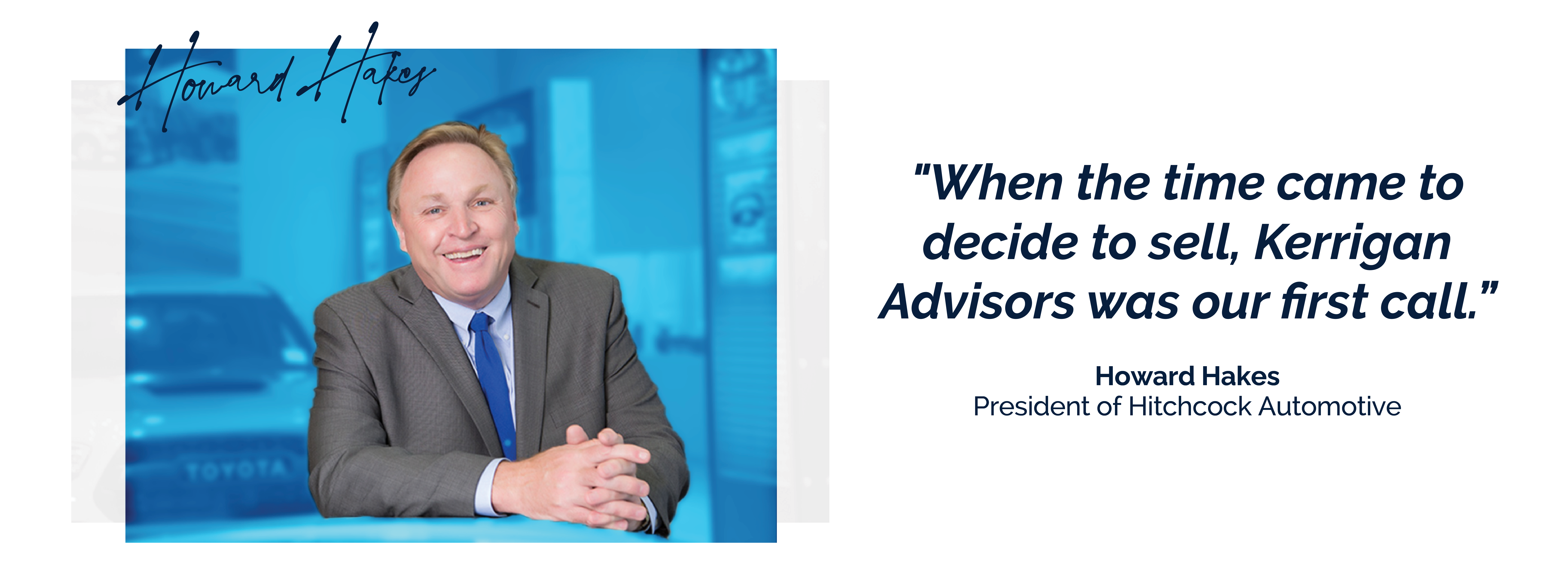 When the time came to decide to sell, Kerrigan Advisors was our first call. - Howard Hakes
